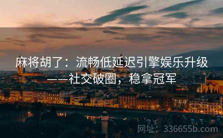 麻将胡了：流畅低延迟引擎娱乐升级——社交破圈，稳拿冠军