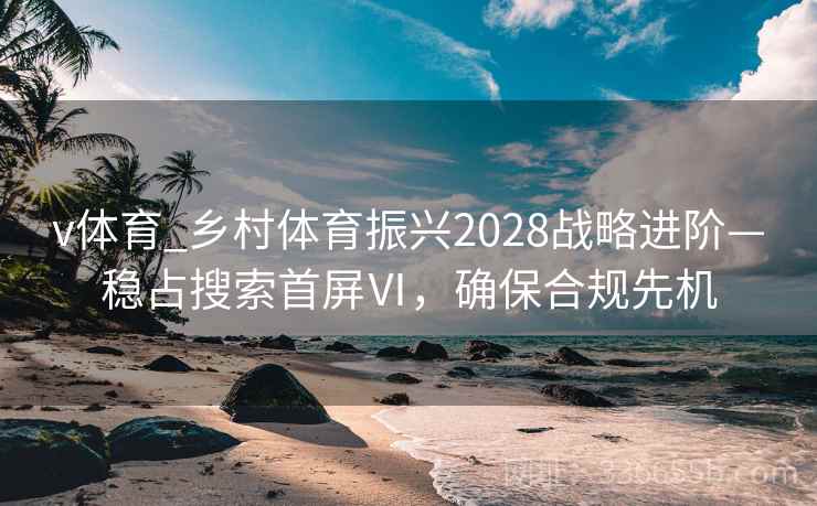 v体育_乡村体育振兴2028战略进阶—稳占搜索首屏Ⅵ，确保合规先机