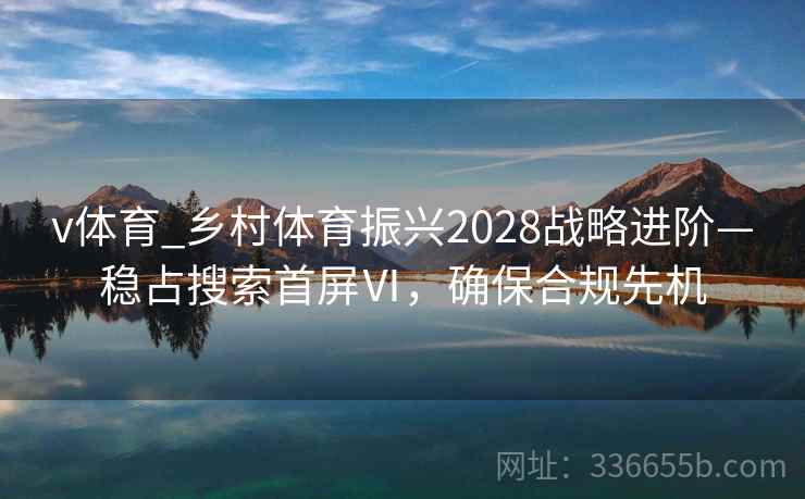 v体育_乡村体育振兴2028战略进阶—稳占搜索首屏Ⅵ，确保合规先机