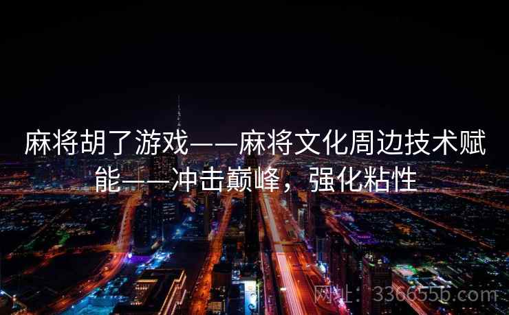 麻将胡了游戏——麻将文化周边技术赋能——冲击巅峰，强化粘性