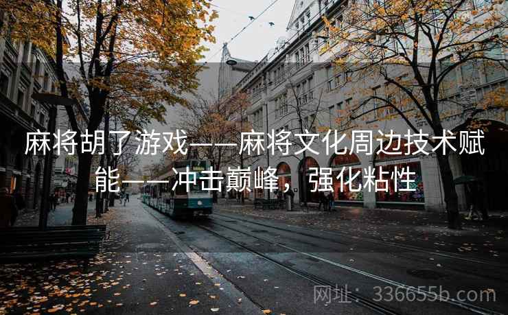 麻将胡了游戏——麻将文化周边技术赋能——冲击巅峰，强化粘性