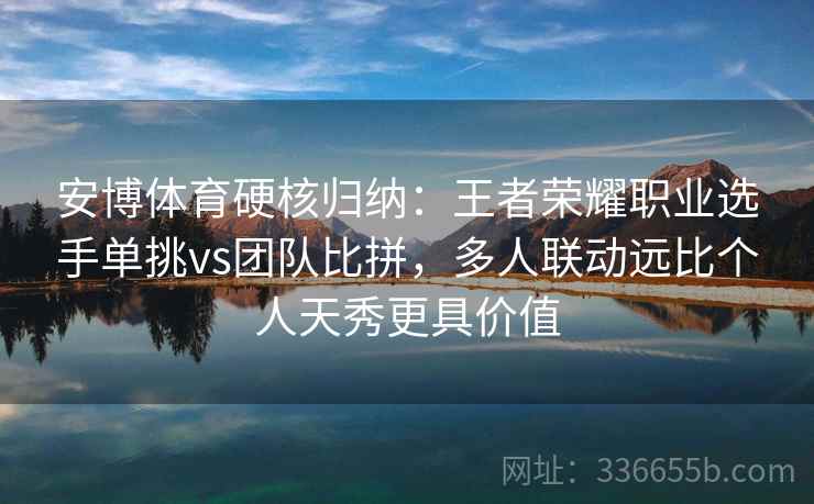 安博体育硬核归纳：王者荣耀职业选手单挑vs团队比拼，多人联动远比个人天秀更具价值