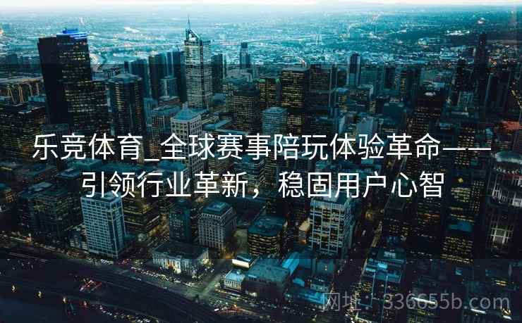乐竞体育_全球赛事陪玩体验革命——引领行业革新，稳固用户心智